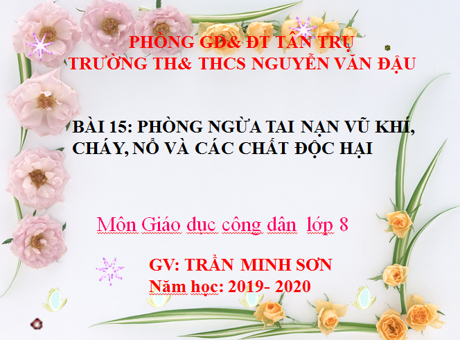 BÀI 15: PHÒNG NGỪA TAI NẠN VŨ KHÍ, CHÁY, NỔ VÀ CÁC CHẤT ĐỘC HẠI_Trường TH&THCS Nguyễn Văn Đậu_huyện Tân Trụ