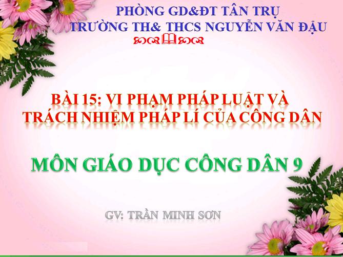 GDCD 9 - Bài 15: Vi phạm pháp luật và trách nhiệm pháp lí của công dân - Trường TH&THCS Nguyễn Văn Đậu - Huyện Tân Trụ