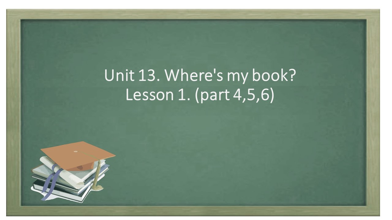 Unit 13. Where's the book? Lesson 1 (part 4,5,6)