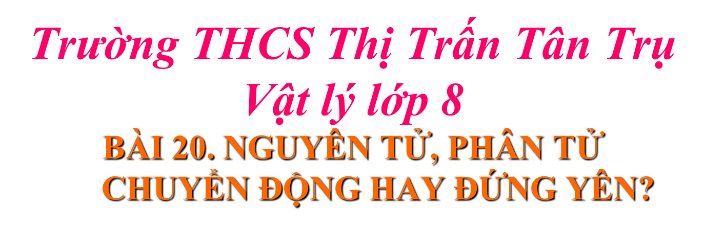 Bài 20: Nguyên tử, phân tử chuyển động hay đứng yên - Trường THCS TT Tân Trụ - Huyện Tân Trụ
