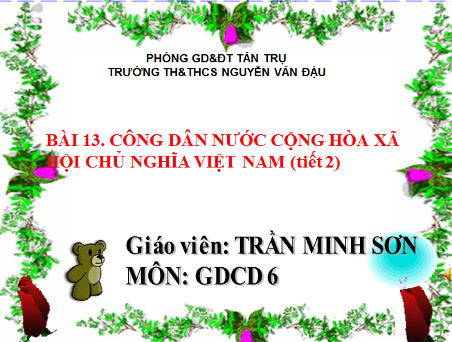  BÀI 13.  CÔNG DÂN NƯỚC CỘNG HÒA XÃ HỘI CHỦ NGHĨA VIỆT NAM (tiết 2)-GDCD 6_Trường TH&THCS Nguyễn Văn Đậu_ huyện Tân Trụ